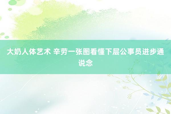大奶人体艺术 辛劳一张图看懂下层公事员进步通说念