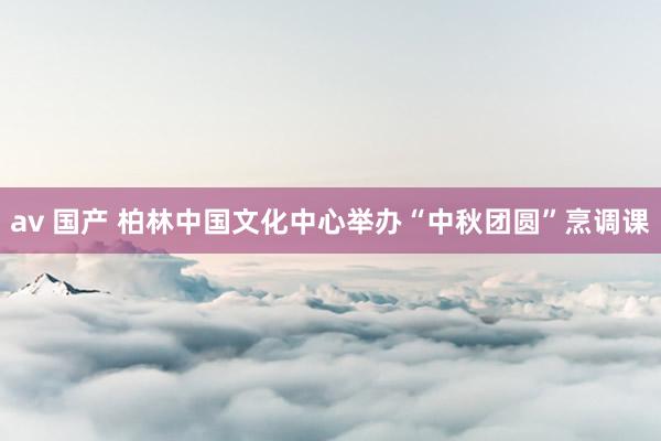 av 国产 柏林中国文化中心举办“中秋团圆”烹调课
