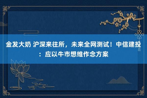 金发大奶 沪深来往所，未来全网测试！中信建投：应以牛市想维作念方案