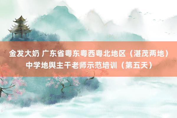 金发大奶 广东省粤东粤西粤北地区（湛茂两地）中学地舆主干老师示范培训（第五天）