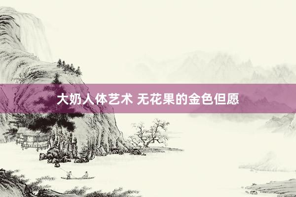 大奶人体艺术 无花果的金色但愿