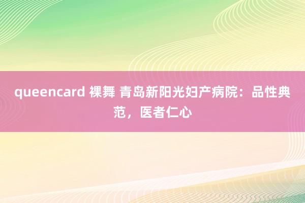 queencard 裸舞 青岛新阳光妇产病院：品性典范，医者仁心