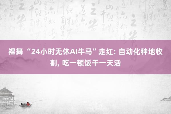 裸舞 “24小时无休AI牛马”走红: 自动化种地收割， 吃一顿饭干一天活