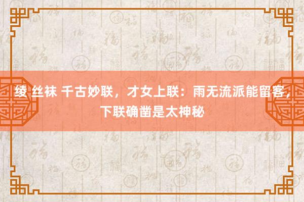 绫 丝袜 千古妙联，才女上联：雨无流派能留客，下联确凿是太神秘