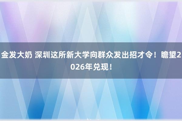 金发大奶 深圳这所新大学向群众发出招才令！瞻望2026年兑现！