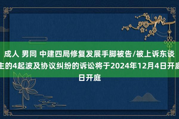 成人 男同 中建四局修复发展手脚被告/被上诉东谈主的4起波及协议纠纷的诉讼将于2024年12月4日开庭