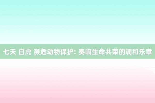 七天 白虎 濒危动物保护: 奏响生命共荣的调和乐章