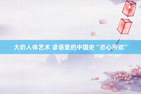 大奶人体艺术 谚语里的中国史“恣心所欲”