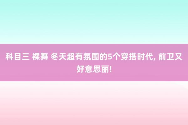 科目三 裸舞 冬天超有氛围的5个穿搭时代， 前卫又好意思丽!