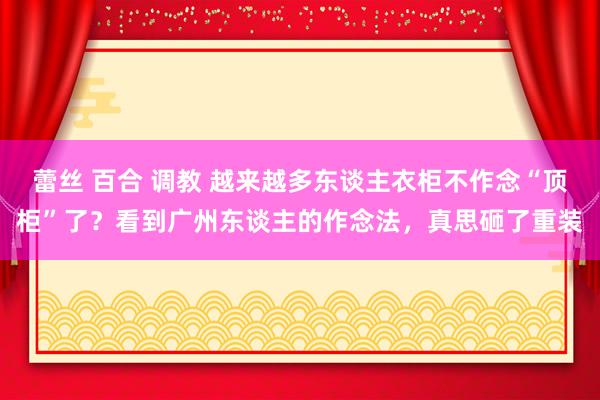 蕾丝 百合 调教 越来越多东谈主衣柜不作念“顶柜”了？看到广州东谈主的作念法，真思砸了重装