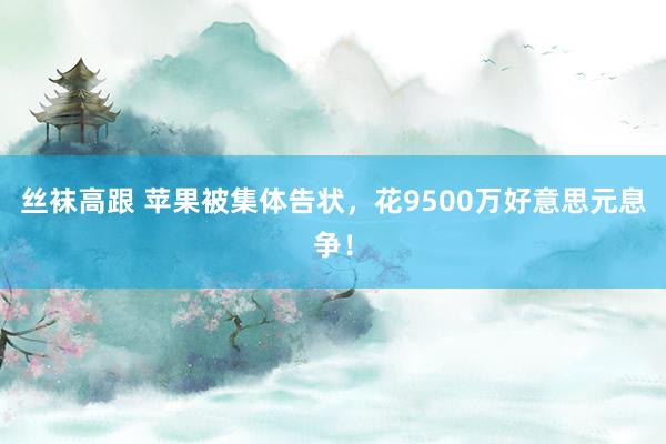 丝袜高跟 苹果被集体告状，花9500万好意思元息争！