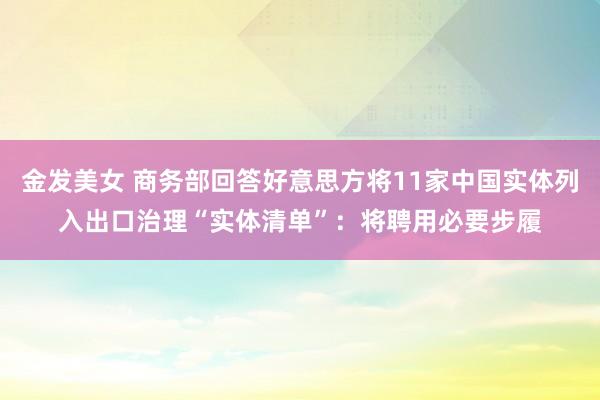 金发美女 商务部回答好意思方将11家中国实体列入出口治理“实体清单”：将聘用必要步履