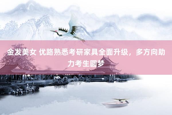 金发美女 优路熟悉考研家具全面升级，多方向助力考生圆梦