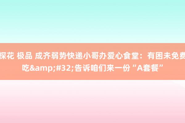探花 极品 成齐弱势快递小哥办爱心食堂：有困未免费吃&#32;告诉咱们来一份“A套餐”
