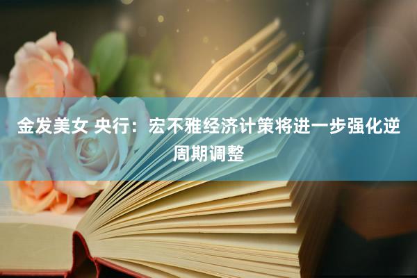 金发美女 央行：宏不雅经济计策将进一步强化逆周期调整