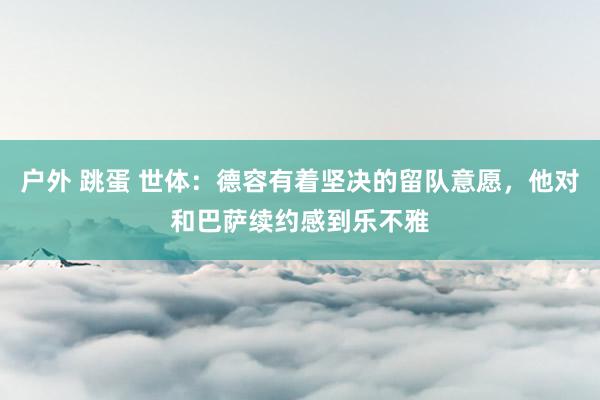户外 跳蛋 世体：德容有着坚决的留队意愿，他对和巴萨续约感到乐不雅