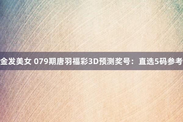 金发美女 079期唐羽福彩3D预测奖号：直选5码参考