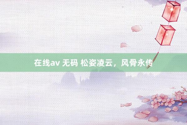 在线av 无码 松姿凌云，风骨永传