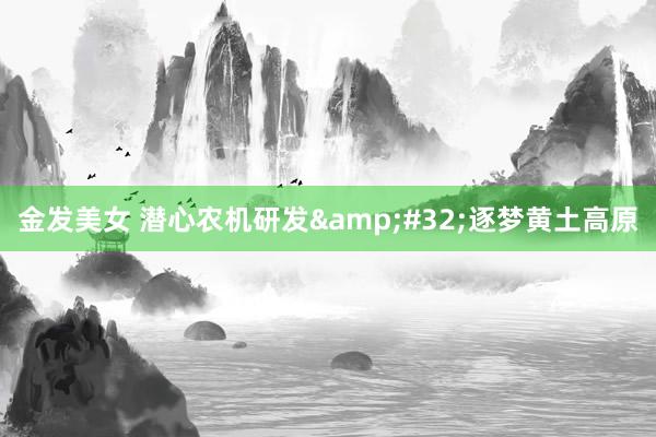 金发美女 潜心农机研发&#32;逐梦黄土高原