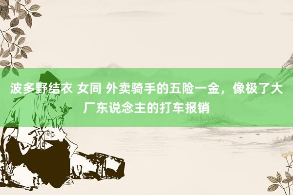 波多野结衣 女同 外卖骑手的五险一金，像极了大厂东说念主的打车报销
