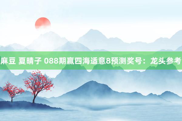麻豆 夏晴子 088期赢四海适意8预测奖号：龙头参考