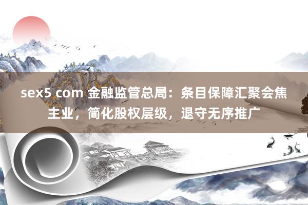 sex5 com 金融监管总局：条目保障汇聚会焦主业，简化股权层级，退守无序推广