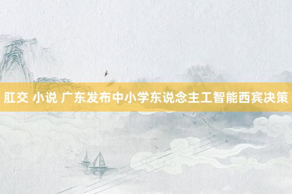肛交 小说 广东发布中小学东说念主工智能西宾决策