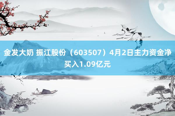 金发大奶 振江股份（603507）4月2日主力资金净买入1.09亿元