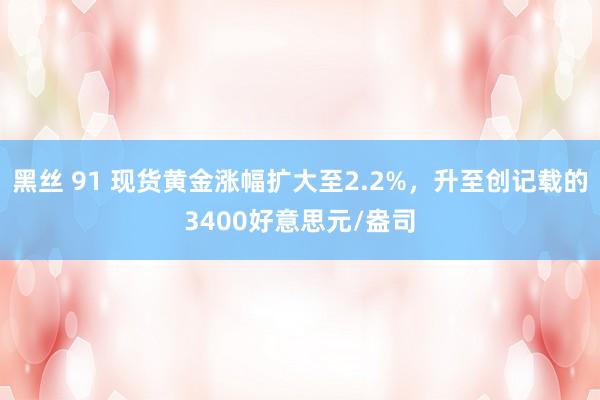 黑丝 91 现货黄金涨幅扩大至2.2%，升至创记载的3400好意思元/盎司