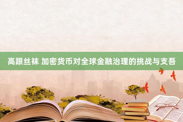 高跟丝袜 加密货币对全球金融治理的挑战与支吾